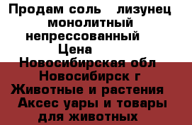 Продам соль – лизунец (монолитный) непрессованный.  › Цена ­ 15 - Новосибирская обл., Новосибирск г. Животные и растения » Аксесcуары и товары для животных   